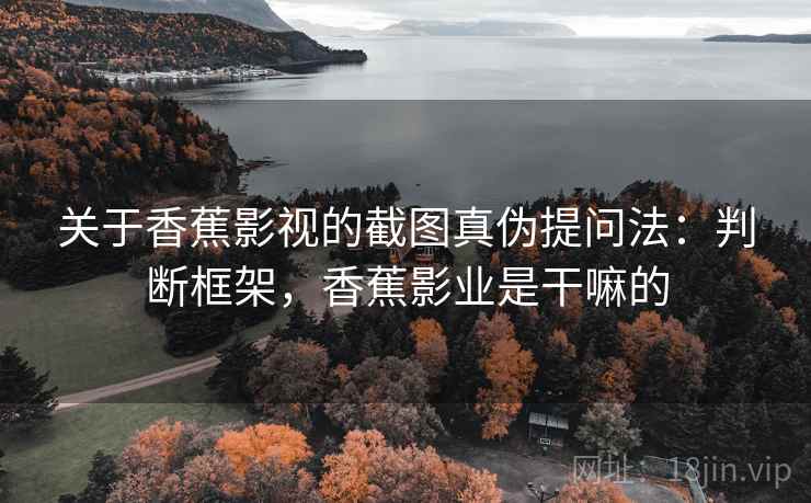 关于香蕉影视的截图真伪提问法:判断框架,香蕉影业是干嘛的 关于香蕉影视的截图真伪提问法:判断框架,香蕉影业是干嘛的