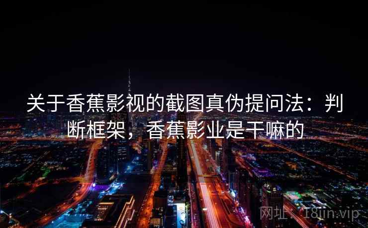 关于香蕉影视的截图真伪提问法:判断框架,香蕉影业是干嘛的 关于香蕉影视的截图真伪提问法:判断框架,香蕉影业是干嘛的