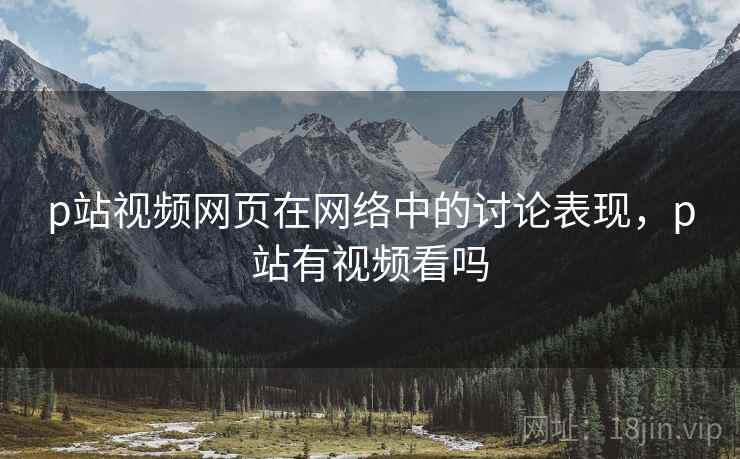 p站视频网页在网络中的讨论表现,p站有视频看吗 p站视频网页在网络中的讨论表现,p站有视频看吗
