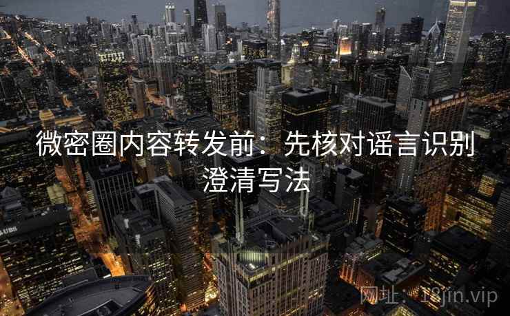 微密圈内容转发前:先核对谣言识别澄清写法 微密圈内容转发前:先核对谣言识别澄清写法