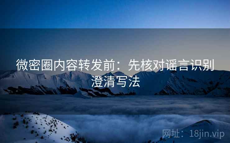 微密圈内容转发前:先核对谣言识别澄清写法 微密圈内容转发前:先核对谣言识别澄清写法