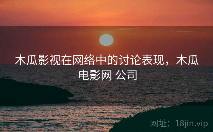 木瓜影视在网络中的讨论表现,木瓜电影网 公司 木瓜影视在网络中的讨论表现,木瓜电影网 公司