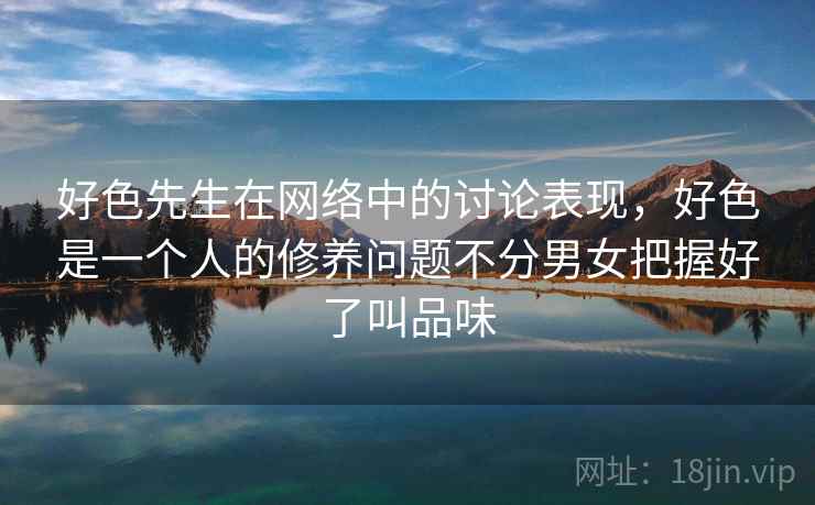 好色先生在网络中的讨论表现,好色是一个人的修养问题不分男女把握好了叫品味 好色先生在网络中的讨论表现,好色是一个人的修养问题不分男女把握好了叫品味