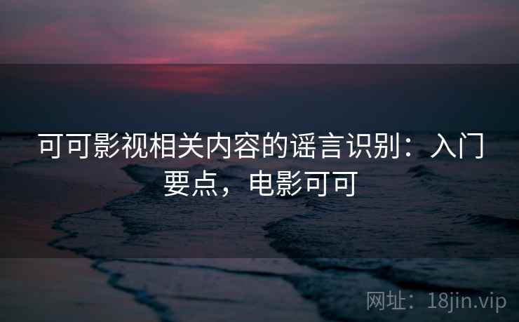 可可影视相关内容的谣言识别:入门要点,电影可可 可可影视相关内容的谣言识别:入门要点,电影可可