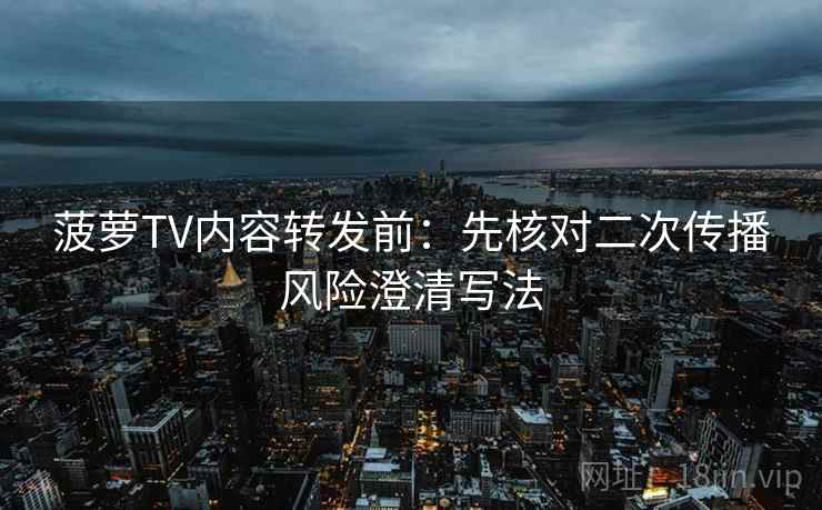 菠萝TV内容转发前:先核对二次传播风险澄清写法 菠萝TV内容转发前:先核对二次传播风险澄清写法