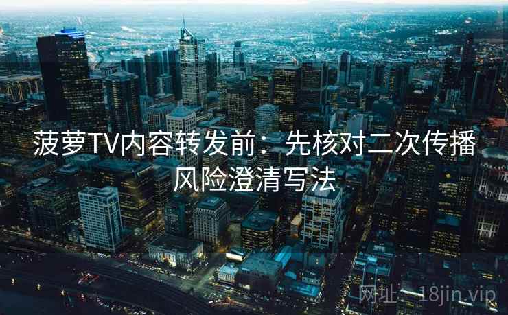 菠萝TV内容转发前:先核对二次传播风险澄清写法 菠萝TV内容转发前:先核对二次传播风险澄清写法
